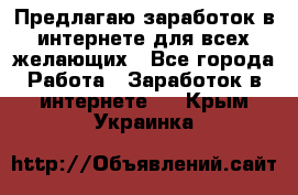 Предлагаю,заработок в интернете для всех желающих - Все города Работа » Заработок в интернете   . Крым,Украинка